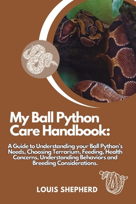 My Ball Python Care Handbook: A Guide to Understanding your Ball Python's Needs, Choosing Terrarium, Feeding, Health Concerns, Understanding Behaviors and Breeding Considerations. - Shepherd, Louis