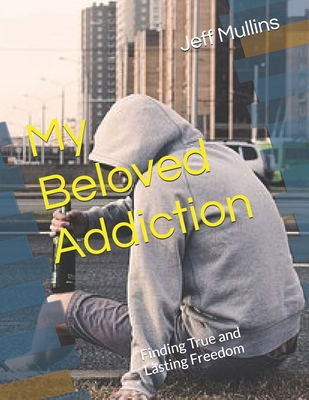 My Beloved Addiction: Finding True and Lasting Freedom - Grant, Kyle (Foreword by), and Mullins, Jeff