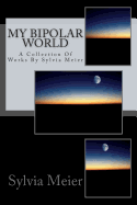 My Bipolar World: A Collection of Works by Sylvia Meier