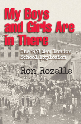 My Boys and Girls Are in There: The 1937 New London School Explosion - Rozelle, Ron