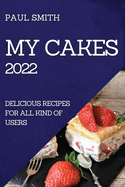 My Cakes 2022: Delicious Recipes for All Kind of Users