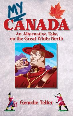 My Canada: An Alternative Take on the Great White North - Telfer, Geordie