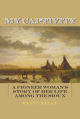 My Captivity: A Pioneer Woman's Story of Her Life Among the Sioux - Kelly, Fanny