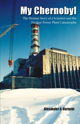 My Chernobyl: The Human Story of a Scientist and the Nuclear Power Plant Catastrophe - Borovoi, Alexander a, and Dunbar, Gary (Foreword by)