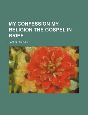 My Confession My Religion the Gospel in Brief - Tolstoy, Leo Nikolayevich, Count, and Tolstoi, Lyof N