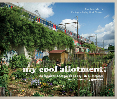 my cool allotment: An Inspirational Guide to Stylish Allotments and Community Gardens - Leendertz, Lia, and Diacono, Mark (Photographer)