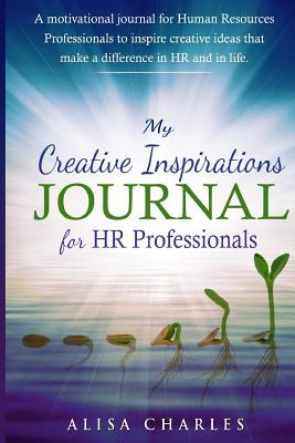My Creative Inspirations Journal for HR Professionals: A motivational journal for Human Resources Professionals to inspire creative ideas that make a difference in HR and in life. - Charles, Alisa R