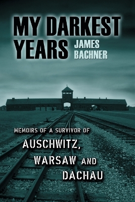 My Darkest Years: Memoirs of a Survivor of Auschwitz, Warsaw and Dachau - Bachner, James