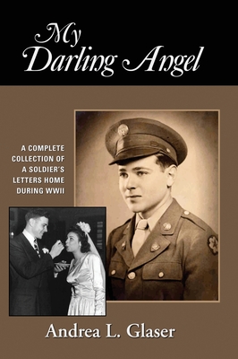 My Darling Angel: A Complete Collection of a Soldier's Letters Home During WWII - Glaser, Andrea L