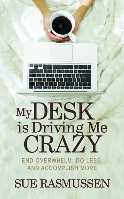 My Desk Is Driving Me Crazy: End Overwhelm, Do Less, and Accomplish More - Rasmussen, Sue