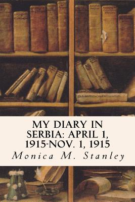 My Diary in Serbia: April 1, 1915-Nov. 1, 1915 - Stanley, Monica M