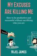 My Excuses Are Killing Me: How to be productive and successful without sacrificing who you are