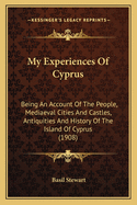My Experiences Of Cyprus: Being An Account Of The People, Mediaeval Cities And Castles, Antiquities And History Of The Island Of Cyprus (1908)