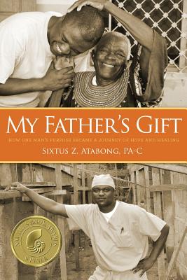 My Father's Gift: How One Man's Purpose Became a Journey of Hope and Healing - Atabong, Sixtus Z