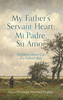 My Father's Servant Heart; Mi Padre, Su Amor: The Extraordinary Life of a Faithful Man - Hughes, Maria Henrietta Martnez, and Martinez, Jose, Jr. (Editor), and Hughes, Lucas Daniel (Contributions by)