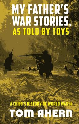 My Father's War Stories, As Told By Toys: A Child's History of World War II - Ahern, Tom