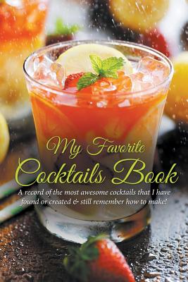 My Favorite Cocktails Book: A Record of the Most Awesome Cocktails That I Have Found or Created & Still Remember How to Make! - Easy, Journal