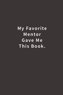 My Favorite Mentor Gave Me This Book.: Lined Notebook