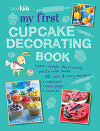 My First Cupcake Decorating Book: Learn Simple Decorating Skills with These 35 Cute & Easy Recipes: Cupcakes, Cake Pops, Cookies