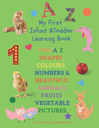 My First Infant & Toddles Learning Book: FUN A-Z, SHAPES, COLOURS, NUMBERS & BEAUTIFUL ANIMALS, FRUITS, VEGETABLE PICTURES.: Perfect for children age 1-3 years. Early learning workbook & Preschool . FUN CREATIVE LEARNING BOOK.