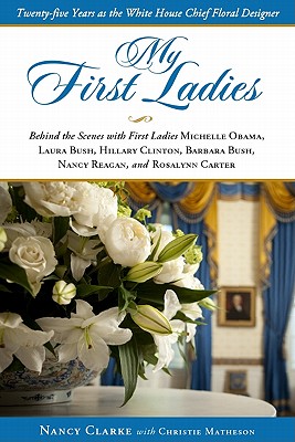 My First Ladies: Thirty Years as the White House Chief Floral Designer - Clarke, Nancy, and Matheson, Christie
