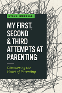 My First, Second & Third Attempts at Parenting: Discovering the Heart of Parenting