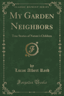 My Garden Neighbors: True Stories of Nature's Children (Classic Reprint)