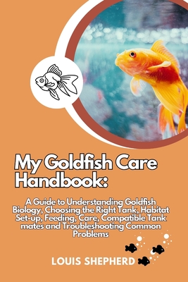 My Goldfish Care Handbook: A Guide to Understanding Goldfish Biology, Choosing the Right Tank, Habitat Set-up, Feeding, Care, Compatible Tank mates and Troubleshooting Common Problems - Shepherd, Louis