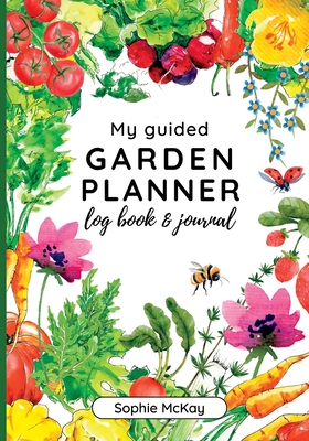 My Guided Garden Planner Log Book and Journal: The Gardener's Year-Round Companion for Planning, Tracking, and Celebrating Garden Life - McKay, Sophie