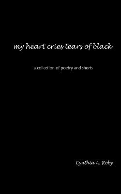 my heart cries tears of black: a collection of poetry and shorts - Roby, Cynthia A