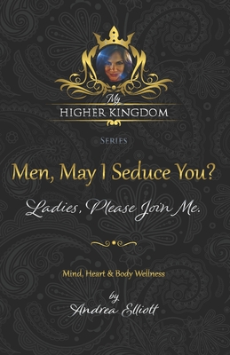 My Higher Kingdom: Men, May I Seduce You? Ladies, Please Join Me. - Elliott, Andrea