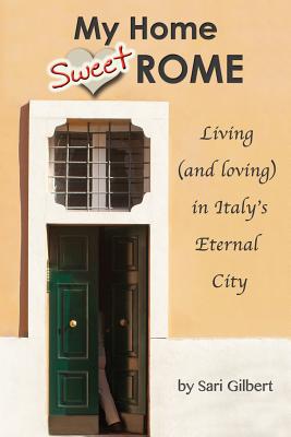 My Home Sweet Rome: Living (and Loving) in the Eternal City - Gilbert, Sari