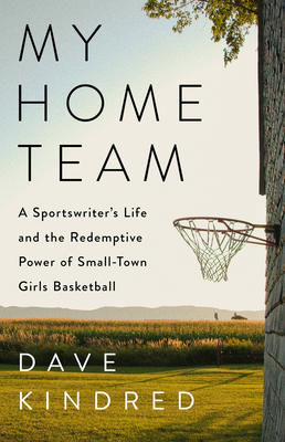 My Home Team: A Sportswriter's Life and the Redemptive Power of Small-Town Girls Basketball - Kindred, Dave