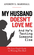 My Husband Doesn't Love Me and he's Texting Someone Else: The Love Coach Guide to Winning Him Back