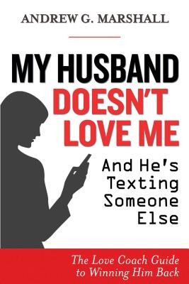 My Husband Doesn't Love Me and He's Texting Someone Else: The Love Coach Guide to Winning Him Back - Marshall, Andrew G