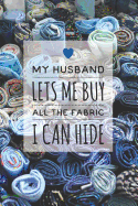 My Husband Lets Me Buy All the Fabric I Can Hide: Notebook for Quilting, Sewing and Needlecrafts