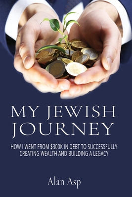 My Jewish Journey: How I Went From $300k In Debt to Successfully Creating Wealth and Building a Legacy - Asp, Alan