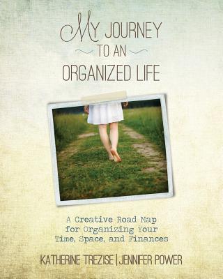 My Journey to an Organized Life: A Creative Road Map for Organizing Your Time, Space, and Finances - Power, Jennifer, and Trezise, Katherine