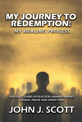 My Journey to Redemption: Violence, Gang, Affiliation, Abandonment, Sexual Abuse and Addiction - Scott, John