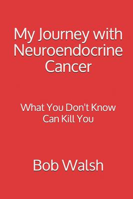 My Journey with Neuroendocrine Cancer: What You Don't Know Can Kill You - Walsh, Bob