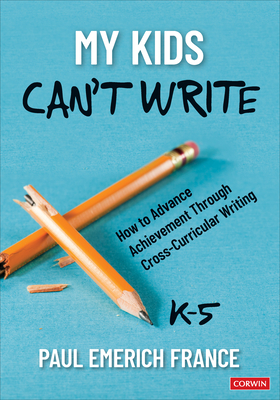 My Kids Can t Write, K-5: How to Advance Achievement Through Cross-Curricular Writing - France, Paul Emerich