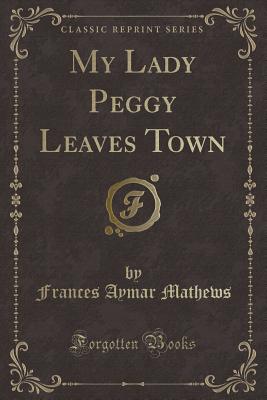 My Lady Peggy Leaves Town (Classic Reprint) - Mathews, Frances Aymar