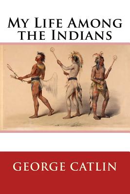 My Life Among the Indians - Catlin, George