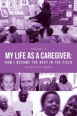 My Life as a Caregiver: How I Became the Best in the Field - Smith, Antonette