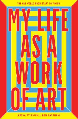 My Life as a Work of Art: The Art World from Start to Finish - Tylevich, Katya, and Eastham, Ben