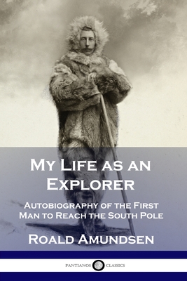 My Life as an Explorer: Autobiography of the First Man to Reach the South Pole - Amundsen, Roald
