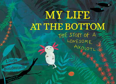 My Life at the Bottom: The Story of a Lonesome Axolotl - Bondestam, Linda, and Prime, A A (Translated by)