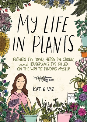 My Life in Plants: Flowers I've Loved, Herbs I've Grown, and Houseplants I've Killed on the Way to Finding Myself - Vaz, Katie