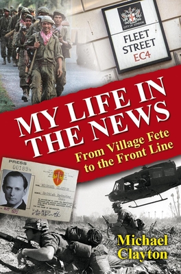 My Life in the News: From Village Fete to the Front Line - Clayton, Michael