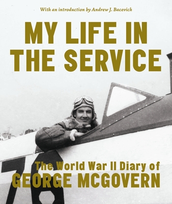 My Life in the Service: The World War II Diary of George McGovern - McGovern, George, and Bacevich, Andrew J (Introduction by)